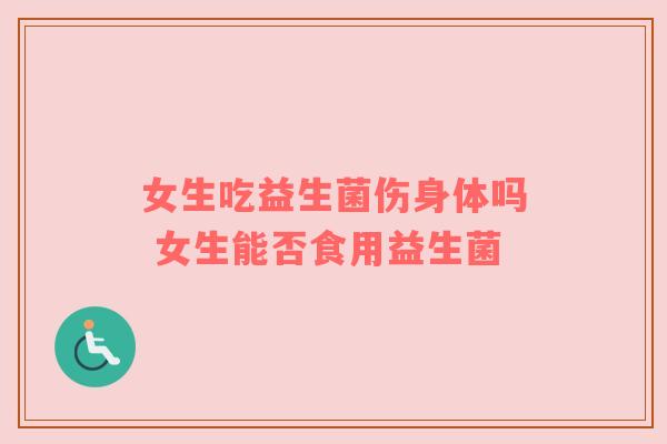 女生吃益生菌伤身体吗 女生能否食用益生菌