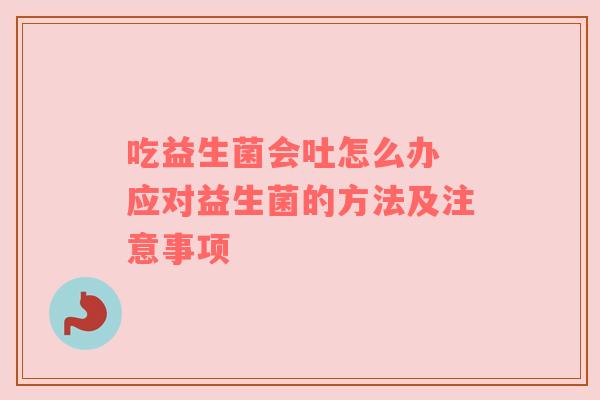 吃益生菌会吐怎么办 应对益生菌的方法及注意事项
