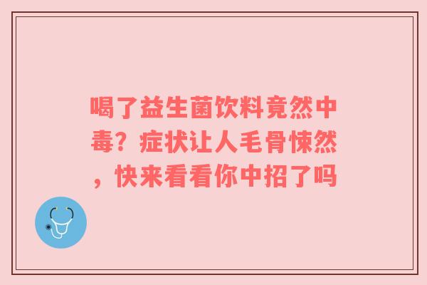 喝了益生菌饮料竟然中毒？症状让人毛骨悚然，快来看看你中招了吗