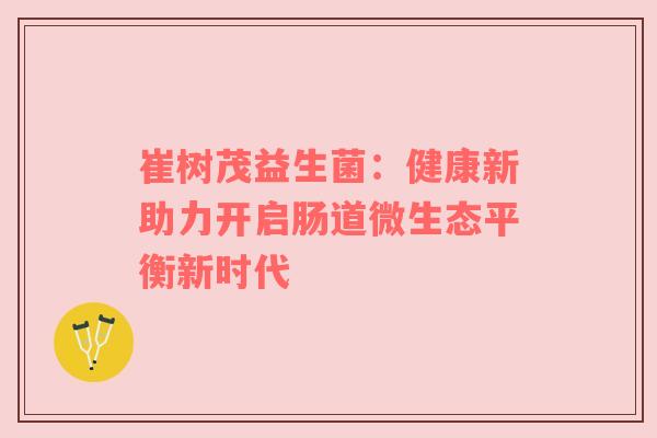崔树茂益生菌：健康新助力开启肠道微生态平衡新时代