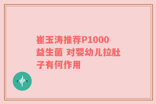 崔玉涛推荐P1000益生菌 对婴幼儿拉肚子有何作用