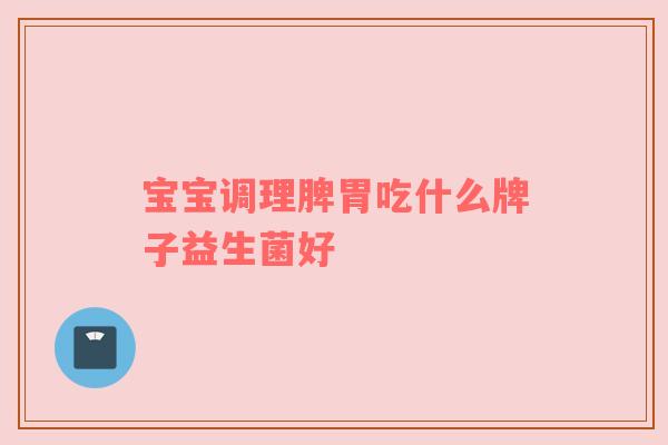 宝宝调理脾胃吃什么牌子益生菌好