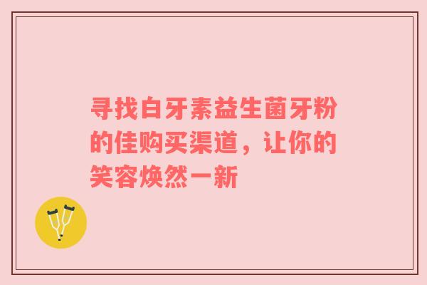 寻找白牙素益生菌牙粉的佳购买渠道，让你的笑容焕然一新