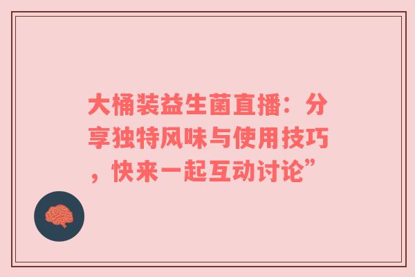 大桶装益生菌直播：分享独特风味与使用技巧，快来一起互动讨论”
