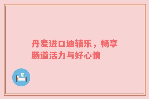丹麦进口迪辅乐，畅享肠道活力与好心情