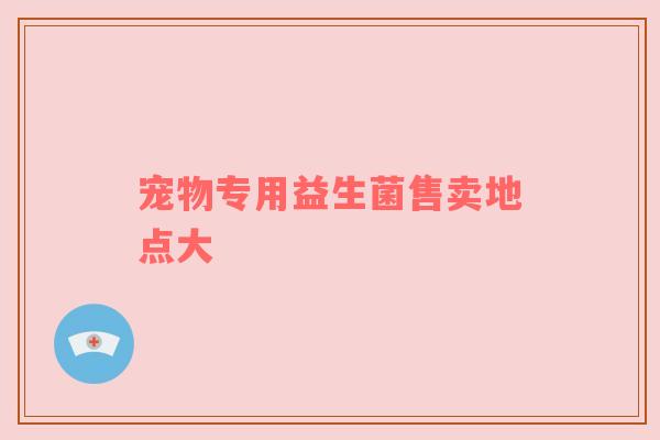 宠物专用益生菌售卖地点大