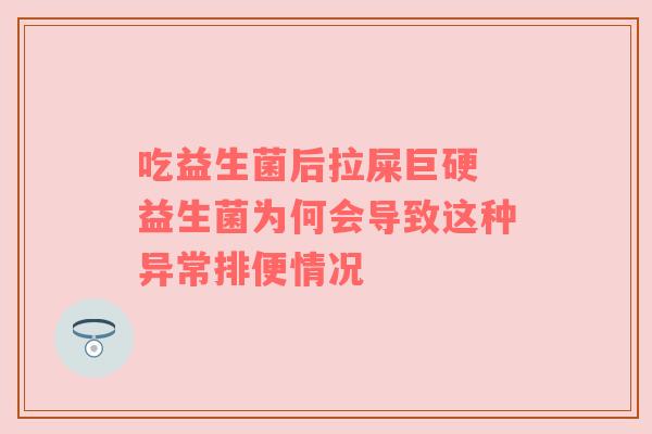 吃益生菌后拉屎巨硬 益生菌为何会导致这种异常排便情况