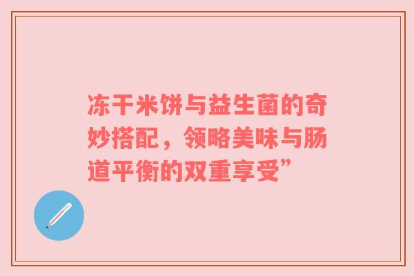冻干米饼与益生菌的奇妙搭配，领略美味与肠道平衡的双重享受”