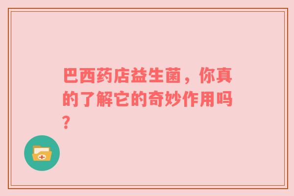 巴西药店益生菌，你真的了解它的奇妙作用吗？