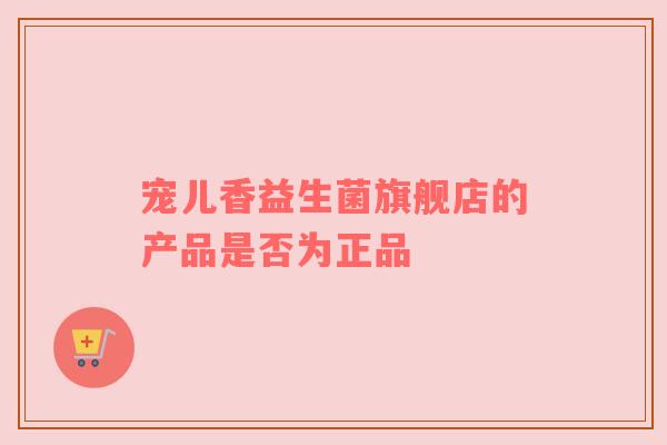 宠儿香益生菌旗舰店的产品是否为正品