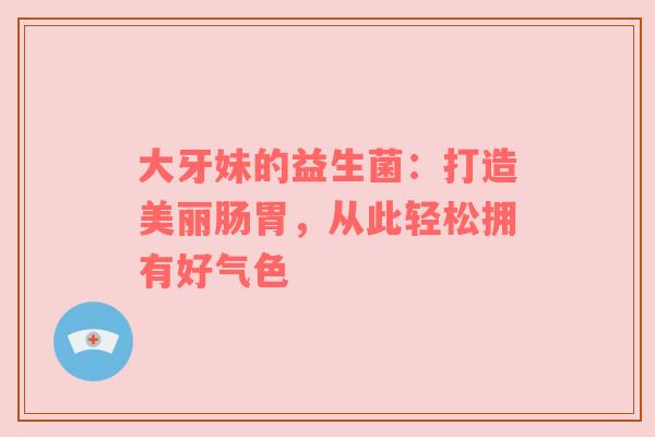 大牙妹的益生菌：打造美丽肠胃，从此轻松拥有好气色