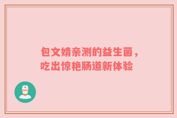 包文婧亲测的益生菌，吃出惊艳肠道新体验