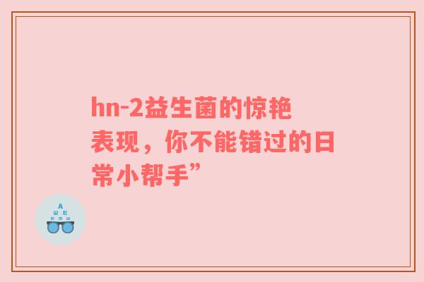 hn-2益生菌的惊艳表现，你不能错过的日常小帮手”