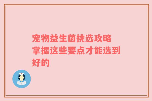 宠物益生菌挑选攻略 掌握这些要点才能选到好的