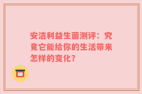 安洁利益生菌测评：究竟它能给你的生活带来怎样的变化？