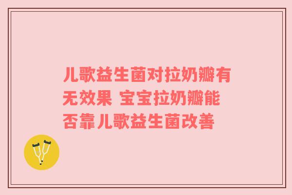 儿歌益生菌对拉奶瓣有无效果 宝宝拉奶瓣能否靠儿歌益生菌改善