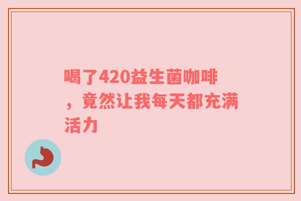 喝了420益生菌咖啡，竟然让我每天都充满活力