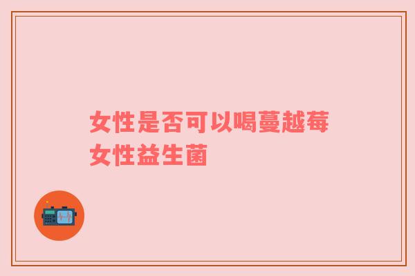 女性是否可以喝蔓越莓女性益生菌