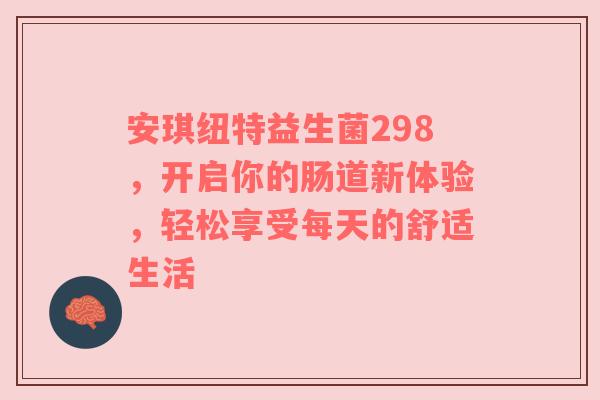 安琪纽特益生菌298，开启你的肠道新体验，轻松享受每天的舒适生活