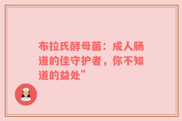 布拉氏酵母菌：成人肠道的佳守护者，你不知道的益处”
