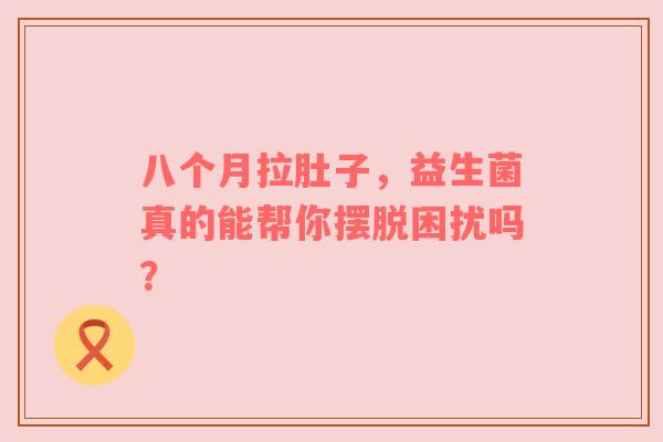 八个月拉肚子，益生菌真的能帮你摆脱困扰吗？