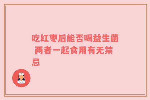 吃红枣后能否喝益生菌 两者一起食用有无禁忌