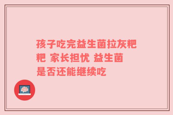 孩子吃完益生菌拉灰粑粑 家长担忧 益生菌是否还能继续吃