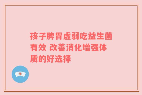 孩子脾胃虚弱吃益生菌有效 改善消化增强体质的好选择