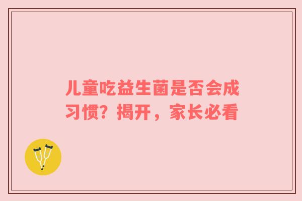 儿童吃益生菌是否会成习惯？揭开，家长必看
