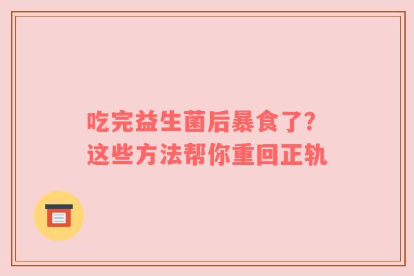 吃完益生菌后暴食了？这些方法帮你重回正轨