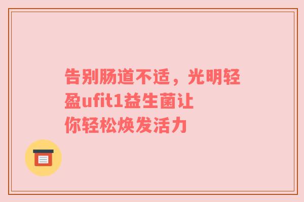告别肠道不适，光明轻盈ufit1益生菌让你轻松焕发活力