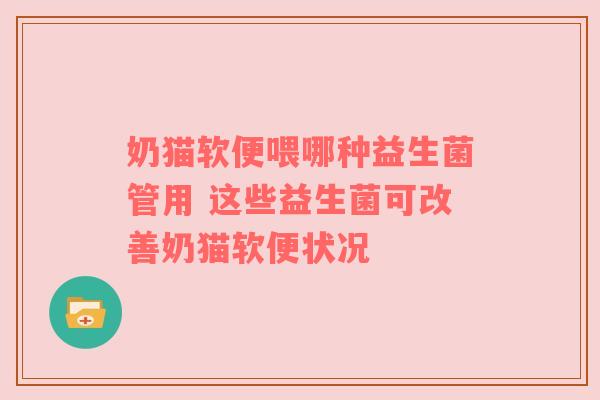奶猫软便喂哪种益生菌管用 这些益生菌可改善奶猫软便状况