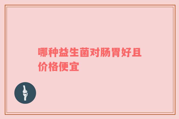 哪种益生菌对肠胃好且价格便宜
