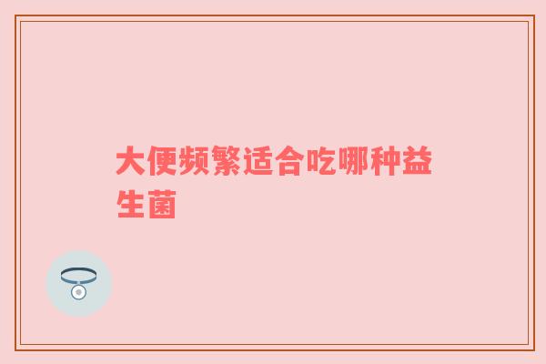 大便频繁适合吃哪种益生菌