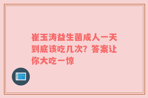 崔玉涛益生菌成人一天到底该吃几次？答案让你大吃一惊