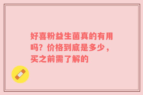 好喜粉益生菌真的有用吗？价格到底是多少，买之前需了解的
