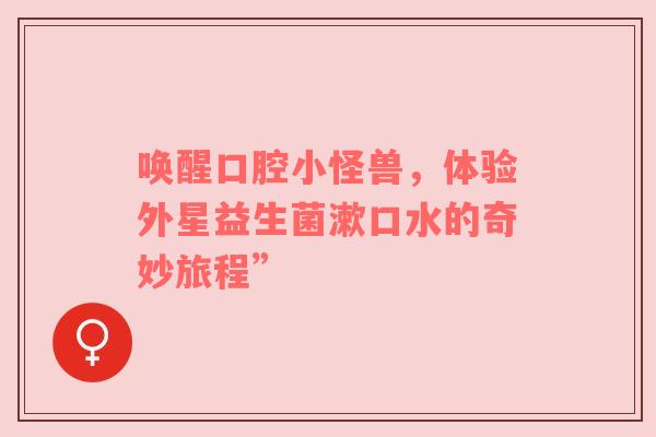 唤醒口腔小怪兽，体验外星益生菌漱口水的奇妙旅程”
