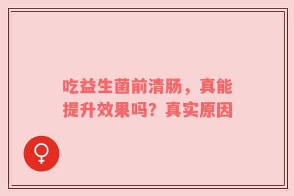吃益生菌前清肠，真能提升效果吗？真实原因