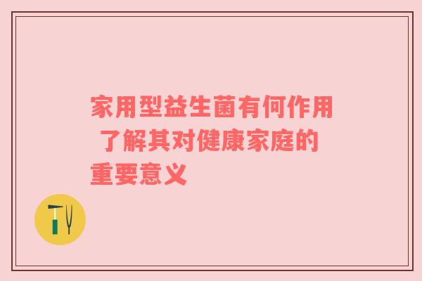 家用型益生菌有何作用 了解其对健康家庭的重要意义