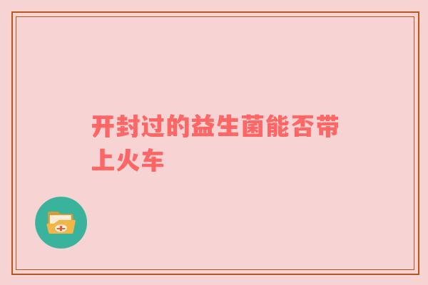 开封过的益生菌能否带上火车