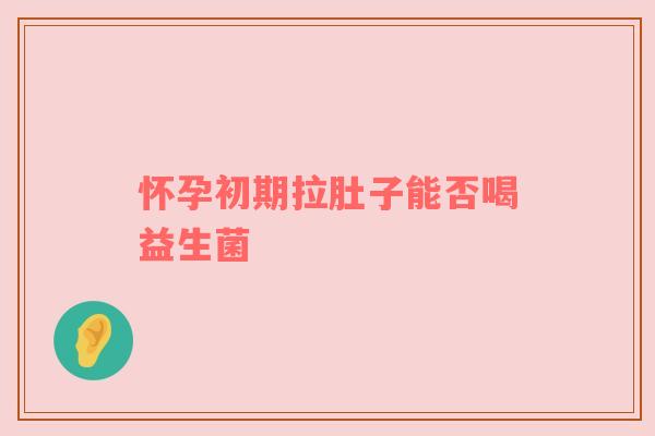 怀孕初期拉肚子能否喝益生菌