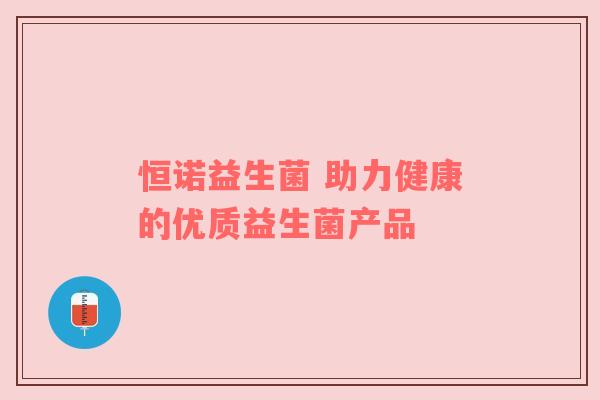 恒诺益生菌 助力健康的优质益生菌产品