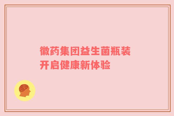 徽药集团益生菌瓶装 开启健康新体验