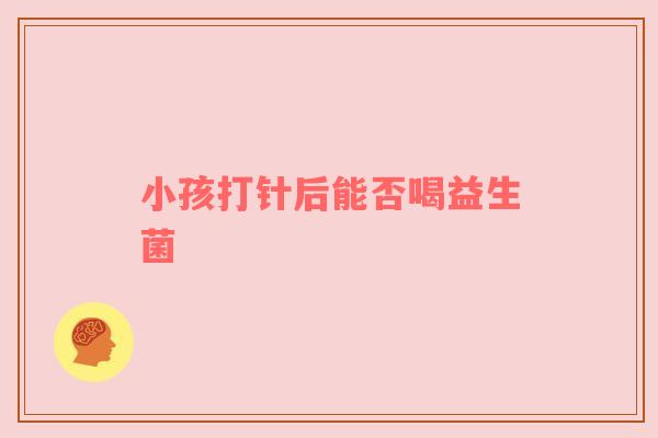 小孩打针后能否喝益生菌