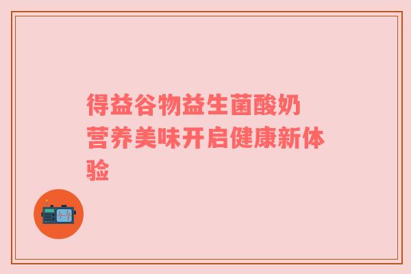 得益谷物益生菌酸奶 营养美味开启健康新体验