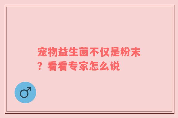 宠物益生菌不仅是粉末？看看专家怎么说