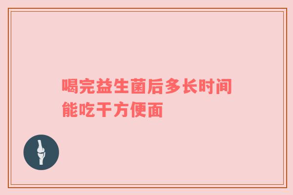 喝完益生菌后多长时间能吃干方便面