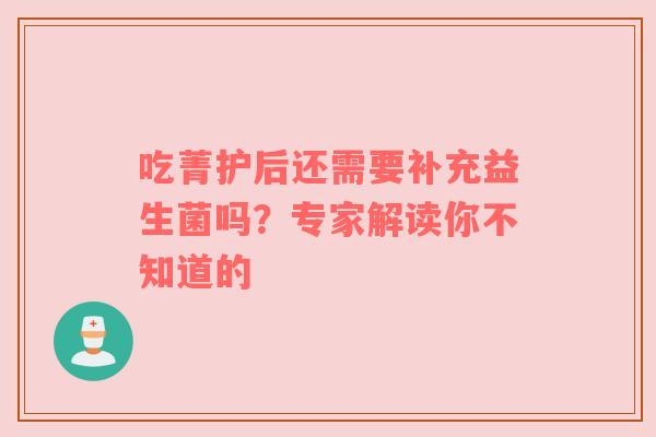 吃菁护后还需要补充益生菌吗？专家解读你不知道的