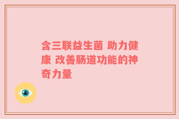 含三联益生菌 助力健康 改善肠道功能的神奇力量