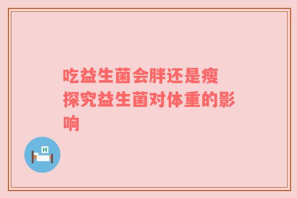 吃益生菌会胖还是瘦 探究益生菌对体重的影响